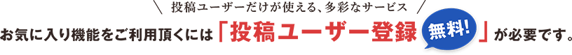 投稿ユーザーだけが使える、多彩なサービス お気に入り機能をご利用いただくには「投稿ユーザー登録（無料）」が必要です。